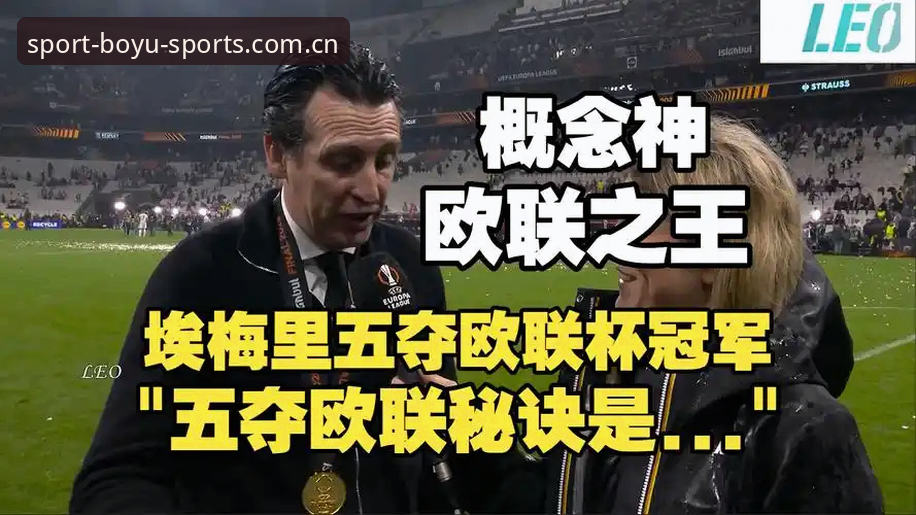 博鱼体育会员福利 埃梅里再创欧联神话!博鱼综合体育解析阿斯顿维拉3-0夺冠最新动态